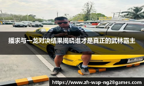 播求与一龙对决结果揭晓谁才是真正的武林霸主